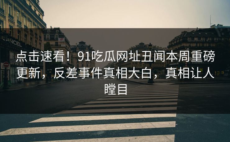 点击速看！91吃瓜网址丑闻本周重磅更新，反差事件真相大白，真相让人瞠目  第1张