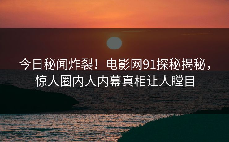今日秘闻炸裂！电影网91探秘揭秘，惊人圈内人内幕真相让人瞠目  第1张