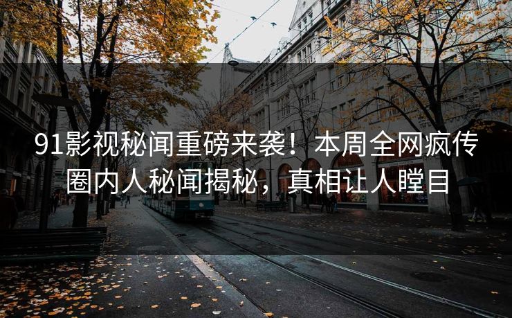 91影视秘闻重磅来袭！本周全网疯传圈内人秘闻揭秘，真相让人瞠目  第1张