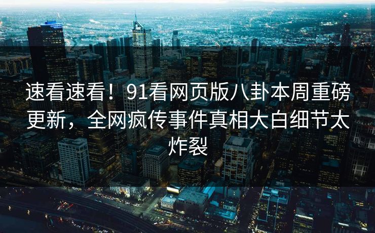 速看速看！91看网页版八卦本周重磅更新，全网疯传事件真相大白细节太炸裂