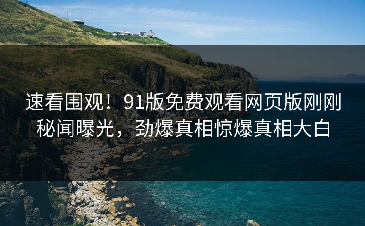 速看围观！91版免费观看网页版刚刚秘闻曝光，劲爆真相惊爆真相大白