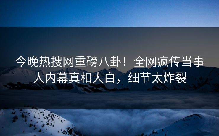 今晚热搜网重磅八卦！全网疯传当事人内幕真相大白，细节太炸裂