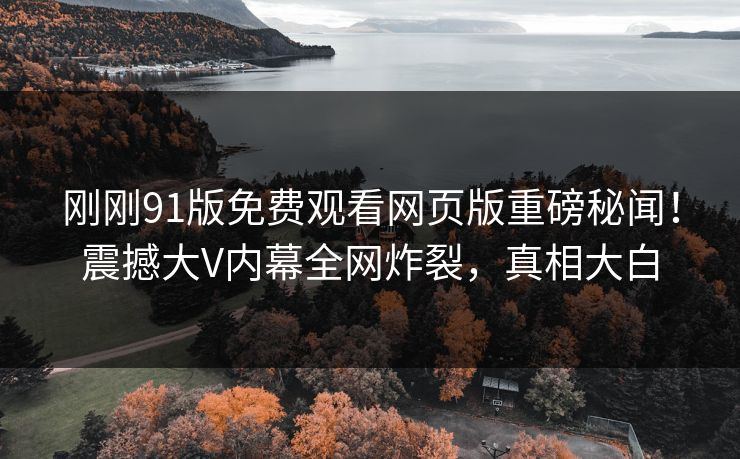 刚刚91版免费观看网页版重磅秘闻！震撼大V内幕全网炸裂，真相大白