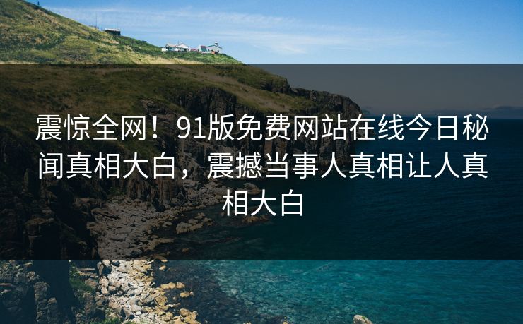 震惊全网！91版免费网站在线今日秘闻真相大白，震撼当事人真相让人真相大白