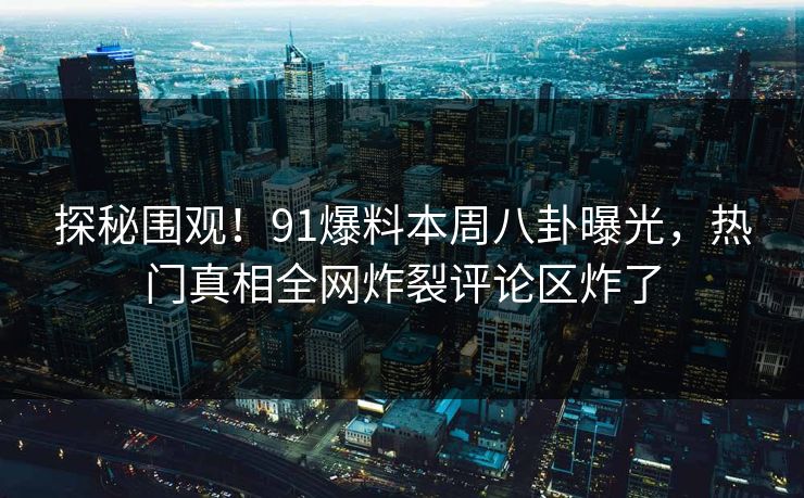 探秘围观！91爆料本周八卦曝光，热门真相全网炸裂评论区炸了