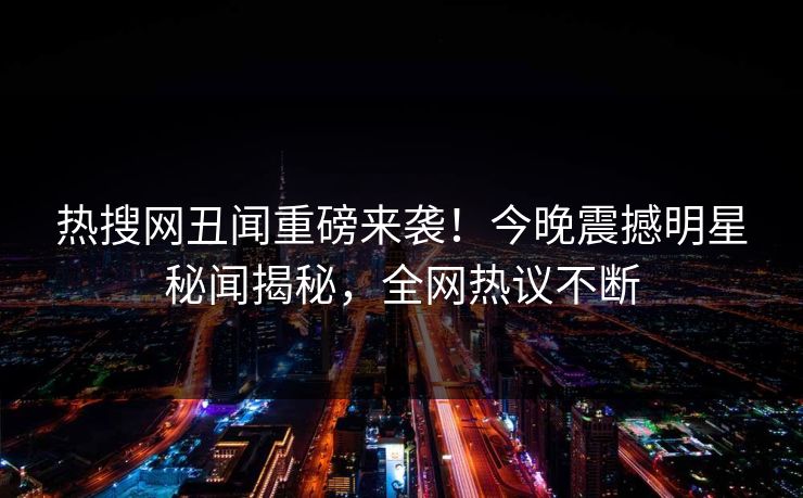 热搜网丑闻重磅来袭！今晚震撼明星秘闻揭秘，全网热议不断