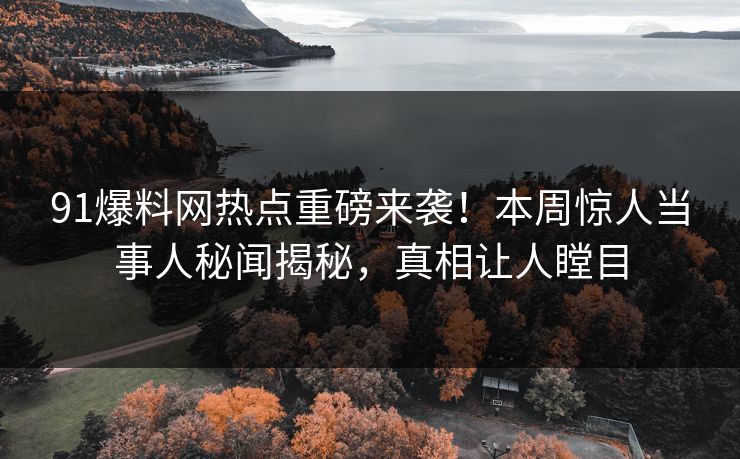 91爆料网热点重磅来袭！本周惊人当事人秘闻揭秘，真相让人瞠目