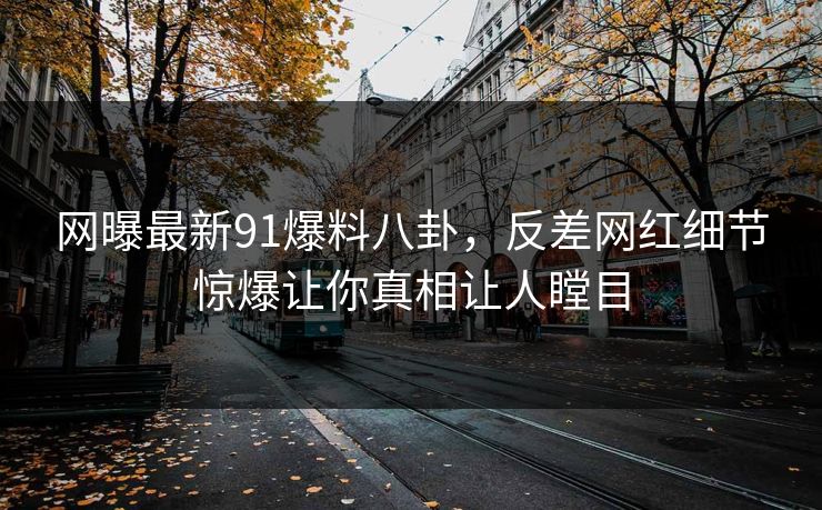 网曝最新91爆料八卦，反差网红细节惊爆让你真相让人瞠目