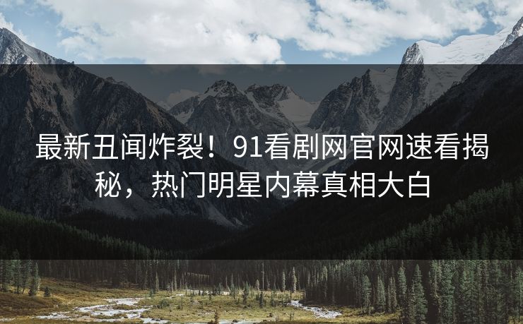 最新丑闻炸裂！91看剧网官网速看揭秘，热门明星内幕真相大白