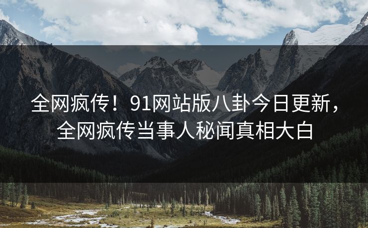 全网疯传！91网站版八卦今日更新，全网疯传当事人秘闻真相大白
