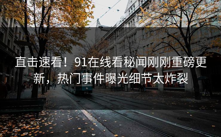 直击速看！91在线看秘闻刚刚重磅更新，热门事件曝光细节太炸裂