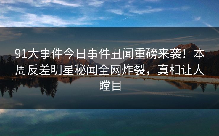 91大事件今日事件丑闻重磅来袭！本周反差明星秘闻全网炸裂，真相让人瞠目