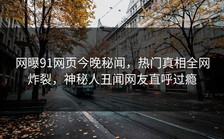 网曝91网页今晚秘闻，热门真相全网炸裂，神秘人丑闻网友直呼过瘾