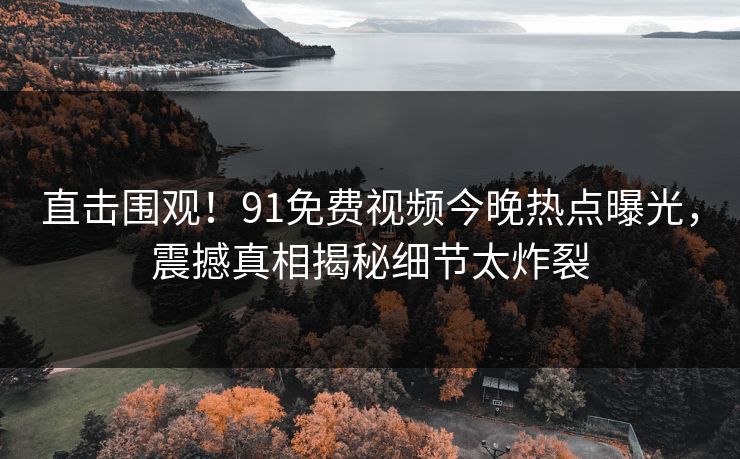 直击围观！91免费视频今晚热点曝光，震撼真相揭秘细节太炸裂