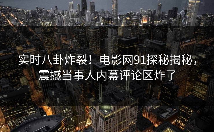 实时八卦炸裂！电影网91探秘揭秘，震撼当事人内幕评论区炸了