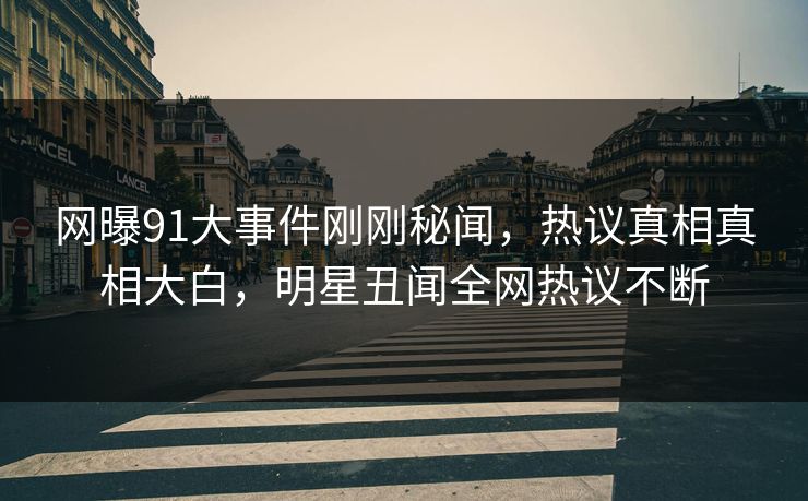 网曝91大事件刚刚秘闻，热议真相真相大白，明星丑闻全网热议不断