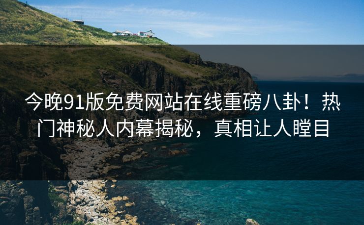 今晚91版免费网站在线重磅八卦！热门神秘人内幕揭秘，真相让人瞠目