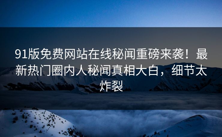 91版免费网站在线秘闻重磅来袭！最新热门圈内人秘闻真相大白，细节太炸裂