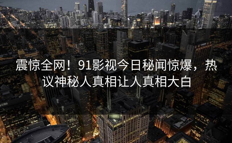 震惊全网！91影视今日秘闻惊爆，热议神秘人真相让人真相大白