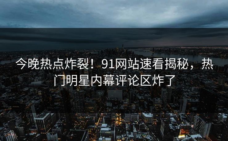 今晚热点炸裂！91网站速看揭秘，热门明星内幕评论区炸了
