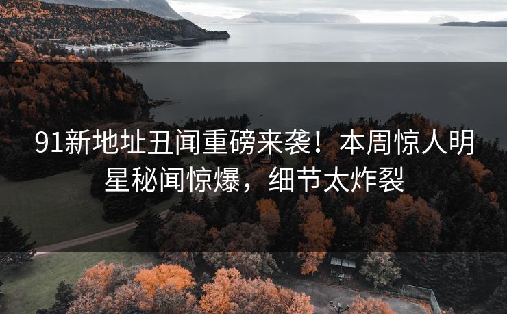 91新地址丑闻重磅来袭！本周惊人明星秘闻惊爆，细节太炸裂