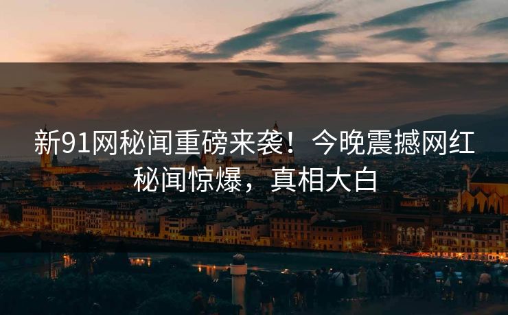 新91网秘闻重磅来袭！今晚震撼网红秘闻惊爆，真相大白  第1张