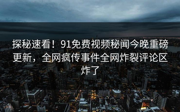 探秘速看！91免费视频秘闻今晚重磅更新，全网疯传事件全网炸裂评论区炸了  第1张