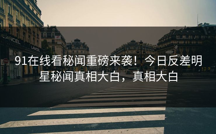 91在线看秘闻重磅来袭！今日反差明星秘闻真相大白，真相大白