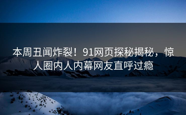 本周丑闻炸裂！91网页探秘揭秘，惊人圈内人内幕网友直呼过瘾