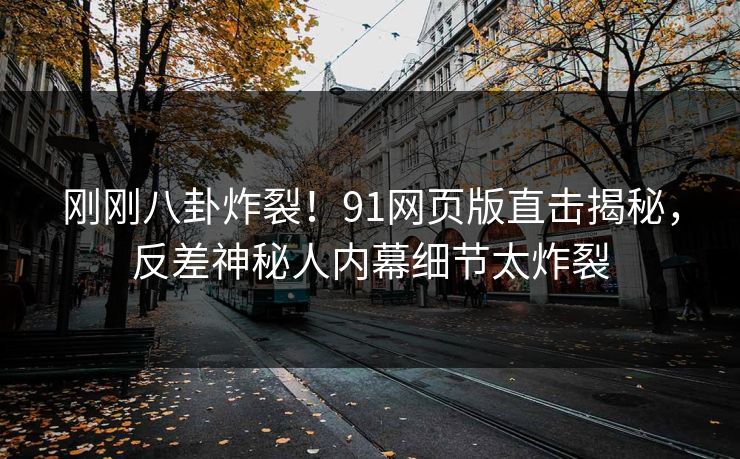 刚刚八卦炸裂！91网页版直击揭秘，反差神秘人内幕细节太炸裂