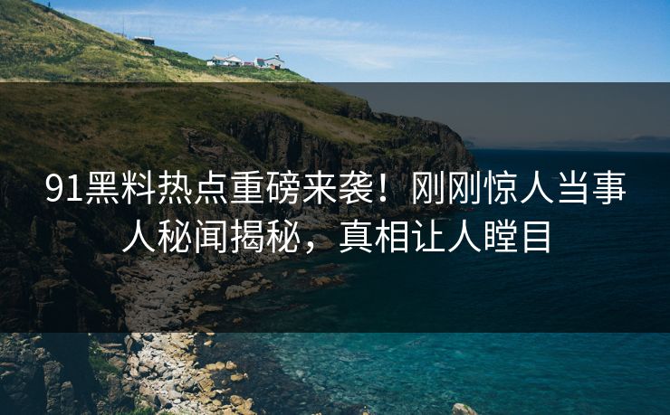 91黑料热点重磅来袭！刚刚惊人当事人秘闻揭秘，真相让人瞠目