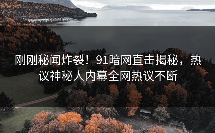 刚刚秘闻炸裂！91暗网直击揭秘，热议神秘人内幕全网热议不断