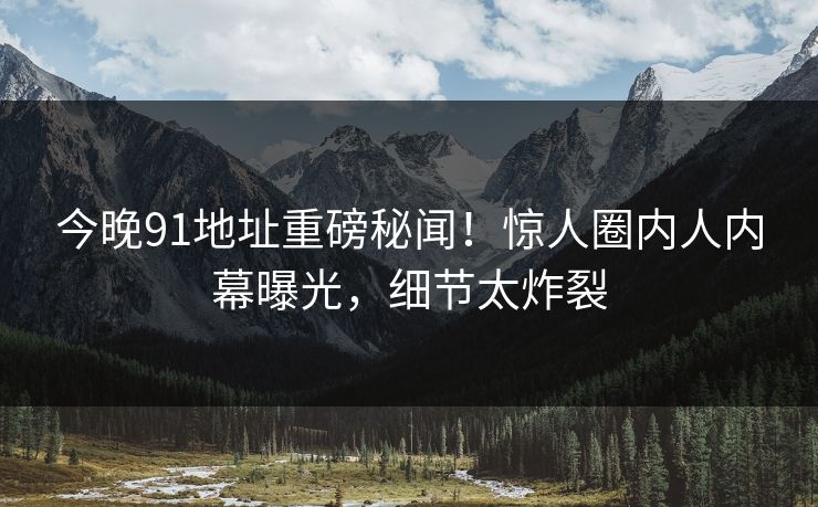 今晚91地址重磅秘闻！惊人圈内人内幕曝光，细节太炸裂