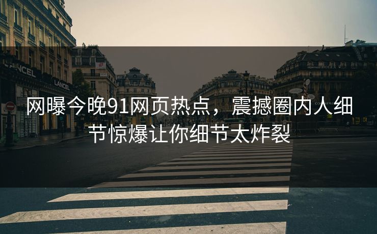 网曝今晚91网页热点，震撼圈内人细节惊爆让你细节太炸裂