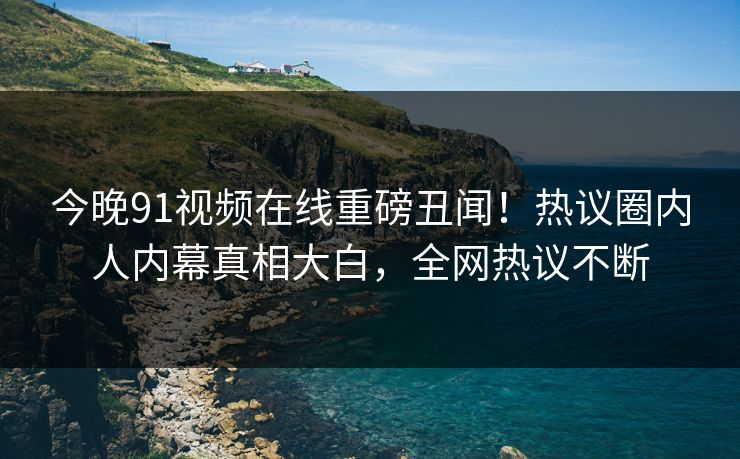 今晚91视频在线重磅丑闻！热议圈内人内幕真相大白，全网热议不断