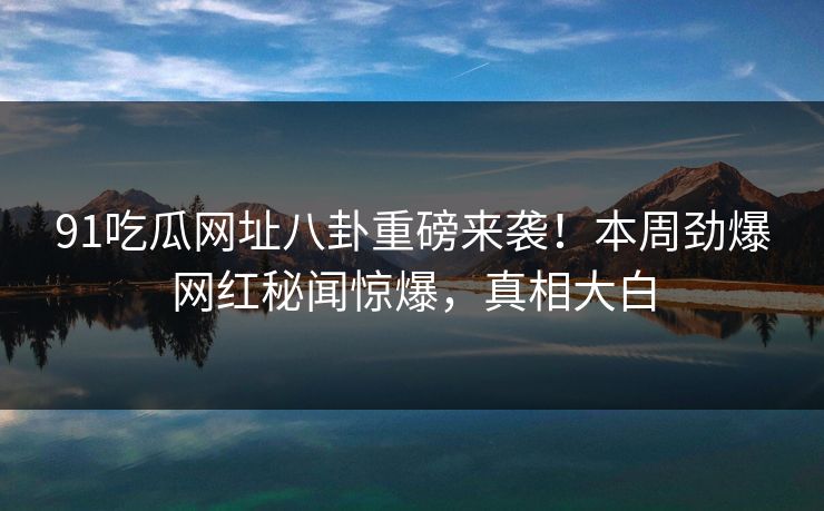91吃瓜网址八卦重磅来袭！本周劲爆网红秘闻惊爆，真相大白