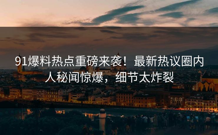 91爆料热点重磅来袭！最新热议圈内人秘闻惊爆，细节太炸裂