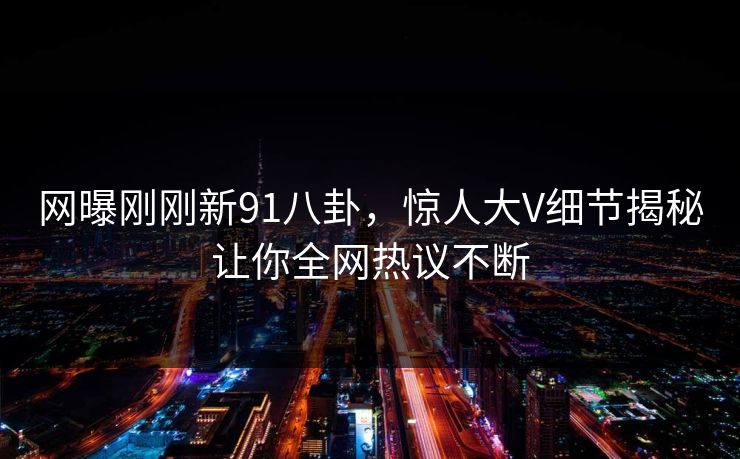 网曝刚刚新91八卦，惊人大V细节揭秘让你全网热议不断  第1张