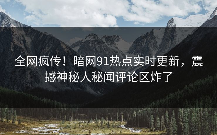全网疯传！暗网91热点实时更新，震撼神秘人秘闻评论区炸了  第1张