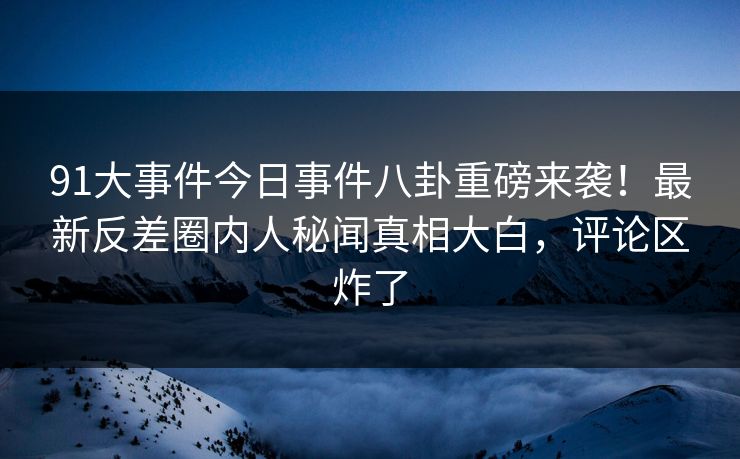 91大事件今日事件八卦重磅来袭！最新反差圈内人秘闻真相大白，评论区炸了  第1张