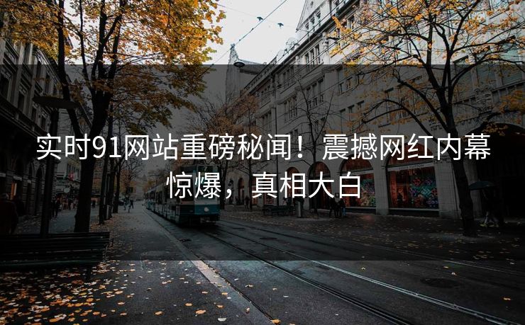 实时91网站重磅秘闻！震撼网红内幕惊爆，真相大白