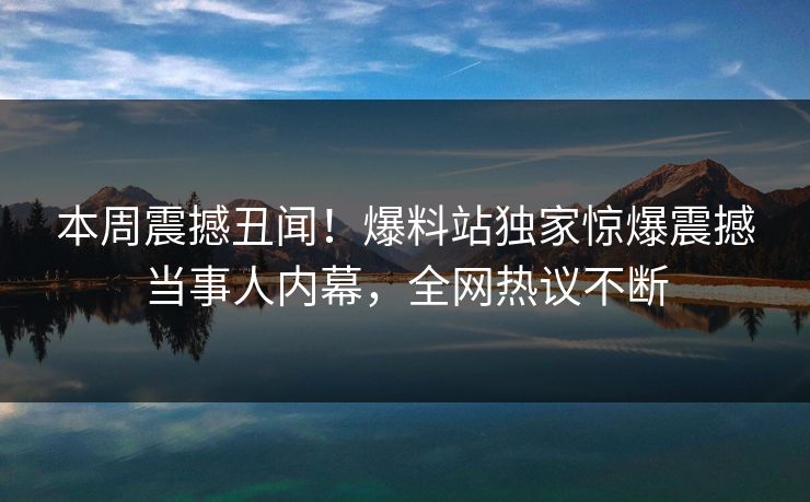 本周震撼丑闻！爆料站独家惊爆震撼当事人内幕，全网热议不断