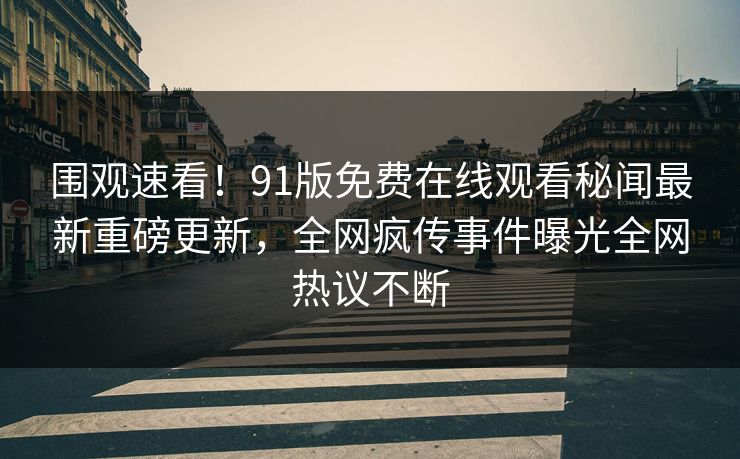 围观速看！91版免费在线观看秘闻最新重磅更新，全网疯传事件曝光全网热议不断
