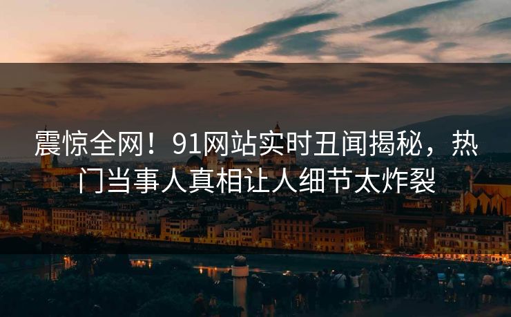 震惊全网！91网站实时丑闻揭秘，热门当事人真相让人细节太炸裂  第1张