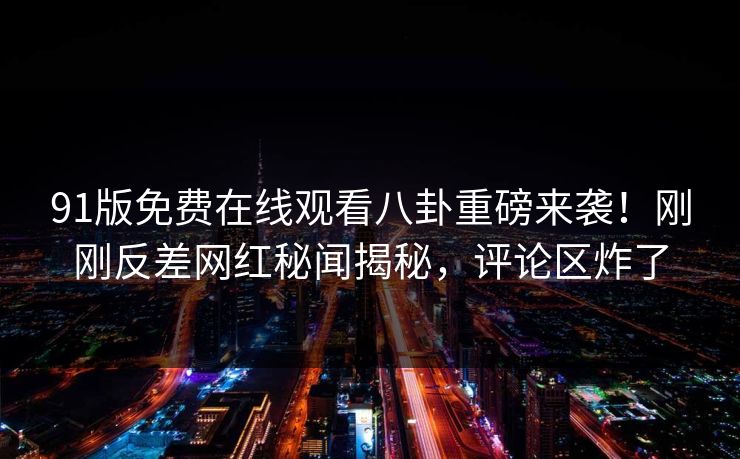 91版免费在线观看八卦重磅来袭！刚刚反差网红秘闻揭秘，评论区炸了