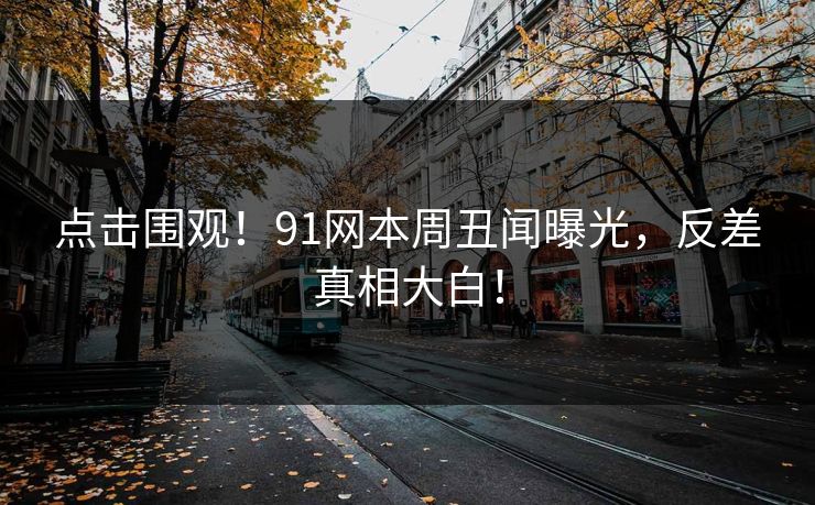 点击围观！91网本周丑闻曝光，反差真相大白！