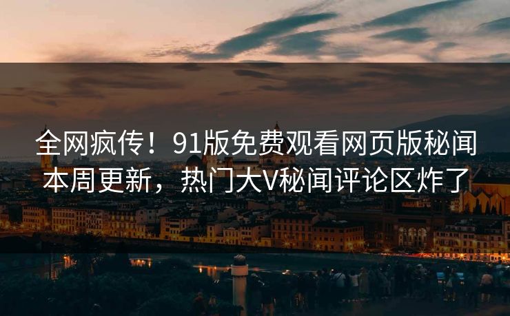 全网疯传！91版免费观看网页版秘闻本周更新，热门大V秘闻评论区炸了
