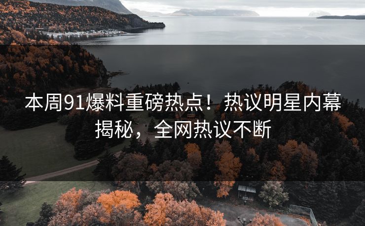 本周91爆料重磅热点！热议明星内幕揭秘，全网热议不断
