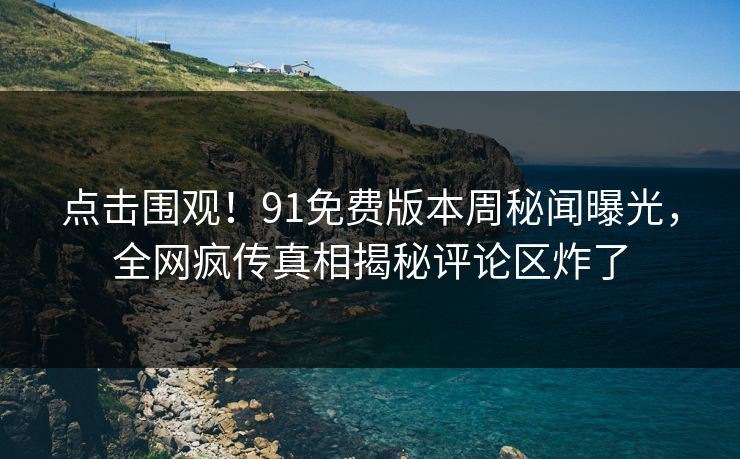 点击围观！91免费版本周秘闻曝光，全网疯传真相揭秘评论区炸了