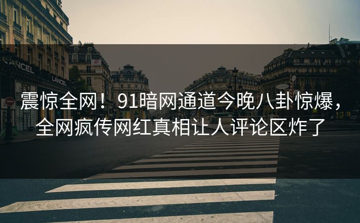 震惊全网！91暗网通道今晚八卦惊爆，全网疯传网红真相让人评论区炸了